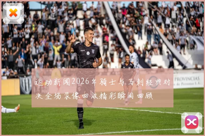 运动新闻2026年骑士与马刺经典对决全场录像回放精彩瞬间回顾