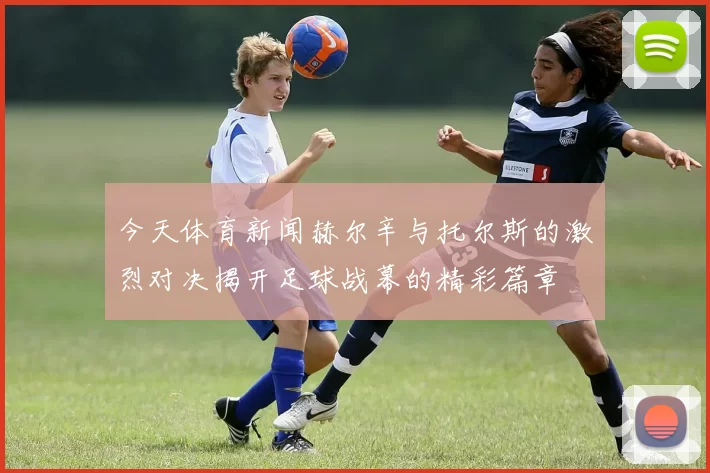 今天体育新闻赫尔辛与托尔斯的激烈对决揭开足球战幕的精彩篇章