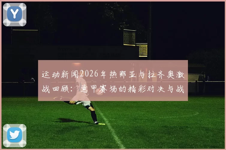 运动新闻2026年热那亚与拉齐奥激战回顾：意甲赛场的精彩对决与战术分析