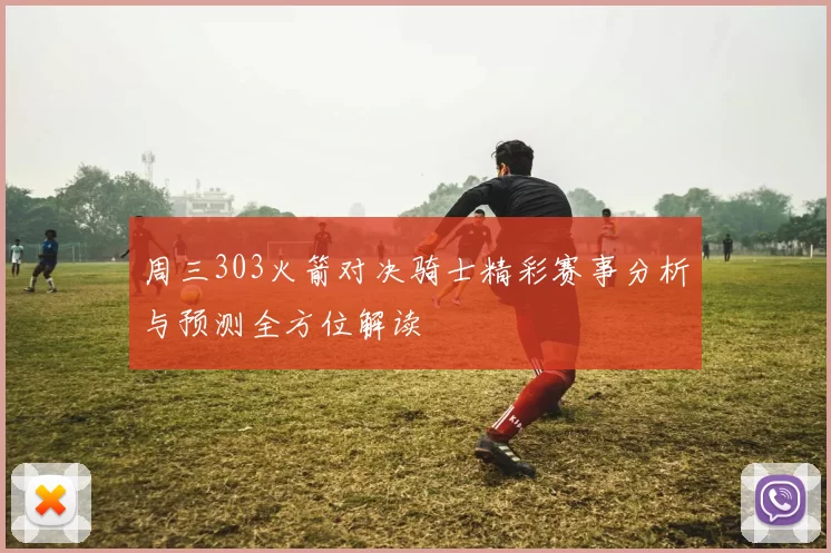 周三303火箭对决骑士精彩赛事分析与预测全方位解读