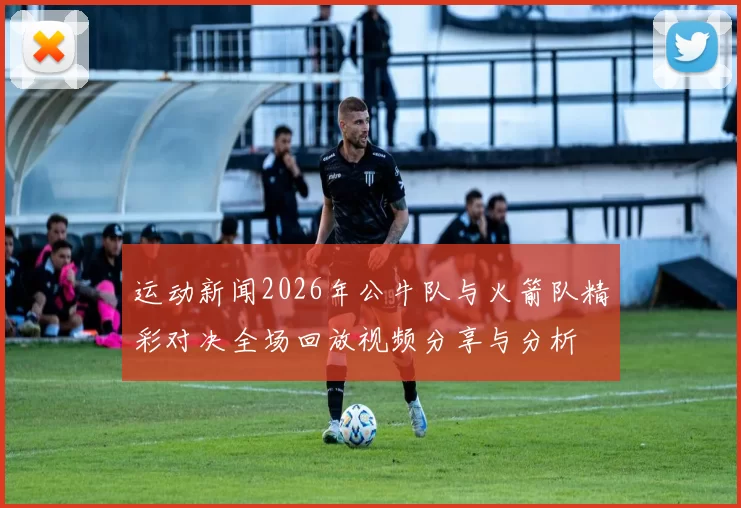 运动新闻2026年公牛队与火箭队精彩对决全场回放视频分享与分析