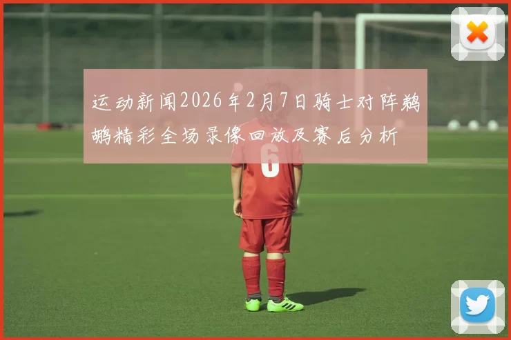 运动新闻2026年2月7日骑士对阵鹈鹕精彩全场录像回放及赛后分析
