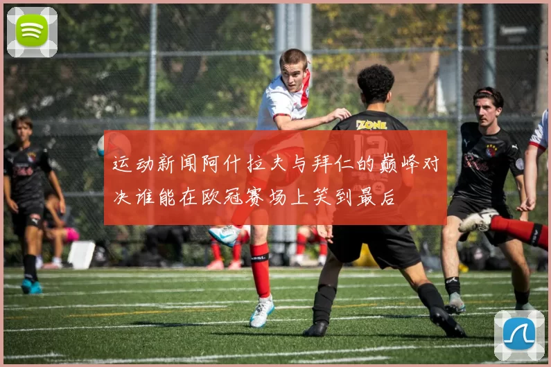 运动新闻阿什拉夫与拜仁的巅峰对决谁能在欧冠赛场上笑到最后